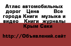 Атлас автомобильных дорог › Цена ­ 50 - Все города Книги, музыка и видео » Книги, журналы   . Крым,Саки